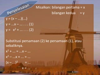 Misalkan: bilangan pertama = x
bilangan kedua = y
y = (x – ...)(...)
y = ...x – ... . . . (1)
y = x2 + ... . . . (2)
Substitusi persamaan (2) ke persamaan (1), atau
sebaliknya.
x2 + ... = ...x – ...
x2 – ...x + ... = ...
(x – ...)2 = ...
x = ...
 