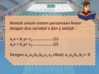 Bentuk umum sistem persamaan linear
dengan dua variabel x dan y adalah :
a1x + b1y= c1………………..(1)
a2x + b2y= c2………………..(2)
Dengan a1,a2,b1,b2,c1,c2 𝝐Real; a1,a2,b1,b2≠ 𝟎
 