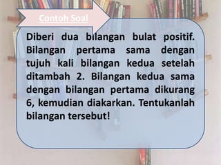 Diberi dua bilangan bulat positif.
Bilangan pertama sama dengan
tujuh kali bilangan kedua setelah
ditambah 2. Bilangan kedua sama
dengan bilangan pertama dikurang
6, kemudian diakarkan. Tentukanlah
bilangan tersebut!
Contoh Soal
 