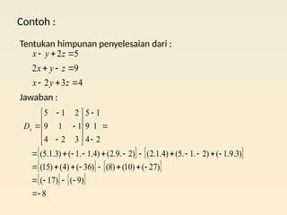 Contoh :
Tentukan himpunan penyelesaian dari :
Jawaban :
4
3
2
9
2
5
2









z
y
x
z
y
x
z
y
x
   
   
   
8
)
9
(
)
17
(
)
27
(
)
10
(
)
8
(
)
36
(
)
4
(
)
15
(
)
3
.
9
.
1
(
)
2
.
1
.
5
(
)
4
.
1
.
2
(
)
2
.
9
.
2
(
)
4
.
1
.
1
(
)
3
.
1
.
5
(
2
1
1
4
9
5
3
2
4
1
1
9
2
1
5











































x
D
 