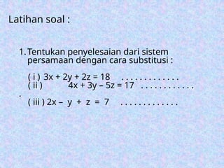 1.Tentukan penyelesaian dari sistem
persamaan dengan cara substitusi :
( i ) 3x + 2y + 2z = 18 . . . . . . . . . . . . .
( ii ) 4x + 3y – 5z = 17 . . . . . . . . . . . .
.
( iii ) 2x – y + z = 7 . . . . . . . . . . . . .
Latihan soal :
 
