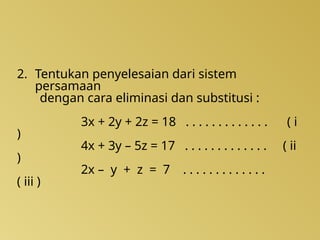 2. Tentukan penyelesaian dari sistem
persamaan
dengan cara eliminasi dan substitusi :
3x + 2y + 2z = 18 . . . . . . . . . . . . . ( i
)
4x + 3y – 5z = 17 . . . . . . . . . . . . . ( ii
)
2x – y + z = 7 . . . . . . . . . . . . .
( iii )
 