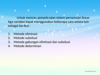 Untuk mencari penyelesaian sistem persamaan linear
tiga variabel dapat menggunakan beberapa cara antara lain
sebagai berikut :
1. Metode eliminasi
2. Metode subsitusi
3. Metode gabungan eliminasi dan subsitusi
4. Metode determinan
 