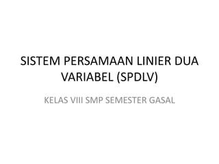 SISTEM PERSAMAAN LINIER DUA 
VARIABEL (SPDLV) 
KELAS VIII SMP SEMESTER GASAL 
 