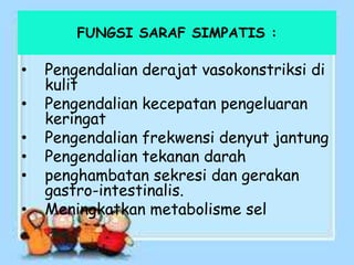 FUNGSI SARAF SIMPATIS :
• Pengendalian derajat vasokonstriksi di
kulit
• Pengendalian kecepatan pengeluaran
keringat
• Pengendalian frekwensi denyut jantung
• Pengendalian tekanan darah
• penghambatan sekresi dan gerakan
gastro-intestinalis.
• Meningkatkan metabolisme sel
 