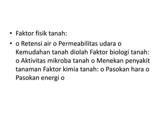 • Faktor fisik tanah:
• o Retensi air o Permeabilitas udara o
Kemudahan tanah diolah Faktor biologi tanah:
o Aktivitas mikroba tanah o Menekan penyakit
tanaman Faktor kimia tanah: o Pasokan hara o
Pasokan energi o
 