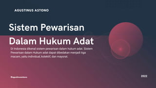 2022
AGUSTINUS ASTONO
Di Indonesia dikenal sistem pewarisan dalam hukum adat. Sistem
Pewarisan dalam Hukum adat dapat dibedakan menjadi tiga
macam, yaitu individual, kolektif, dan mayorat.
@agustinusastono
 