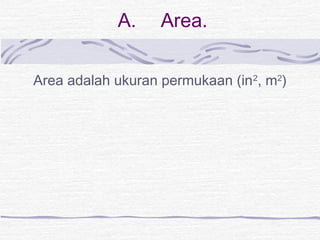 A. Area. 
Area adalah ukuran permukaan (in2, m2) 
 