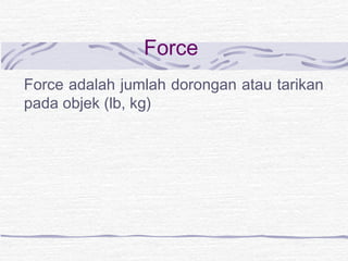 Force 
Force adalah jumlah dorongan atau tarikan 
pada objek (lb, kg) 
 