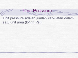 Unit Pressure 
Unit pressure adalah jumlah kerkuatan dalam 
satu unit area (lb/in2, Psi) 
 