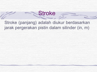 Stroke 
Stroke (panjang) adalah diukur berdasarkan 
jarak pergerakan pistin dalam silinder (in, m) 
 