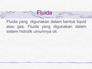 Fluida 
Fluida yang digunakan dalam bentuk liquid 
atau gas. Fluida yang digunakan dalam 
sistem hidrolik umumnya oli. 
 