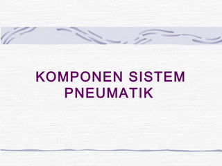KOMPONEN SISTEM 
PNEUMATIK 
 