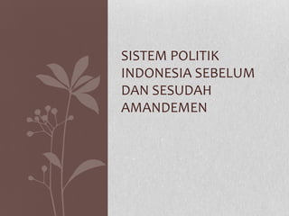 SISTEM POLITIK
INDONESIA SEBELUM
DAN SESUDAH
AMANDEMEN
 
