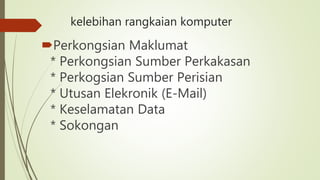 kelebihan rangkaian komputer
Perkongsian Maklumat
* Perkongsian Sumber Perkakasan
* Perkogsian Sumber Perisian
* Utusan Elekronik (E-Mail)
* Keselamatan Data
* Sokongan
 