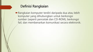 Definisi Rangkaian
Rangkaian komputer terdiri daripada dua atau lebih
komputer yang dihubungkan untuk berkongsi
sumber (seperti pencetak dan CD-ROM), berkongsi
fail, dan membenarkan komunikasi secara elektronik.
 