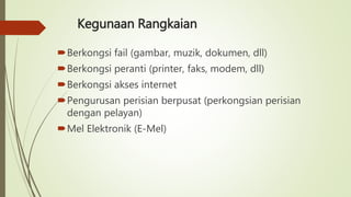 Kegunaan Rangkaian
Berkongsi fail (gambar, muzik, dokumen, dll)
Berkongsi peranti (printer, faks, modem, dll)
Berkongsi akses internet
Pengurusan perisian berpusat (perkongsian perisian
dengan pelayan)
Mel Elektronik (E-Mel)
 