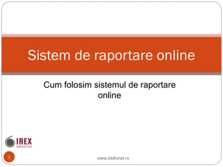 Sistem de raportare online
      Cum folosim sistemul de raportare
                   online




1                  www.biblionet.ro
 