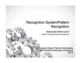 Recognition System/Pattern
Recognition
Kelompok Keilmuan E
(Sistem Rekognisis/Pattern Recognition)

Program Studi Teknik Informatika
Universitas Komputer Indonesia
2014

 