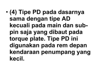• (4) Tipe PD pada dasarnya
sama dengan tipe AD
kecuali pada main dan sub-
pin saja yang dibaut pada
torque plate. Tipe PD ini
digunakan pada rem depan
kendaraan penumpang yang
kecil.
 