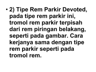 • 2) Tipe Rem Parkir Devoted,
pada tipe rem parkir ini,
tromol rem parkir terpisah
dari rem piringan belakang,
seperti pada gambar. Cara
kerjanya sama dengan tipe
rem parkir seperti pada
tromol rem.
 