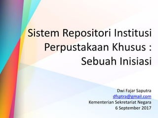 Sistem Repositori Institusi
Perpustakaan Khusus :
Sebuah Inisiasi
Dwi Fajar Saputra
dfsptra@gmail.com
Kementerian Sekretariat Negara
6 September 2017
 