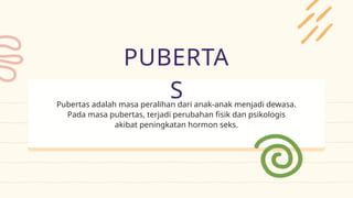Pubertas adalah masa peralihan dari anak-anak menjadi dewasa.
Pada masa pubertas, terjadi perubahan fisik dan psikologis
akibat peningkatan hormon seks.
PUBERTA
S
 
