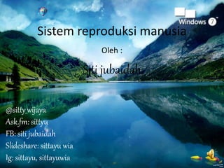 Sistem reproduksi manusia 
Oleh : 
Siti jubaidah 
@sitty_wijaya 
Ask.fm: sittyu 
FB: siti jubaidah 
Slideshare: sittayu wia 
Ig: sittayu, sittayuwia 
 