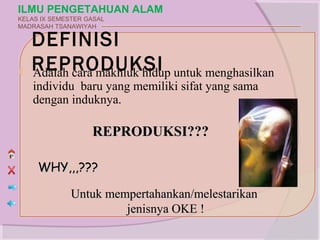 ILMU PENGETAHUAN ALAM
KELAS IX SEMESTER GASAL
MADRASAH TSANAWIYAH

    DEFINISI
   REPRODUKSI untuk menghasilkan
    Adalah cara makhluk hidup
    individu baru yang memiliki sifat yang sama
    dengan induknya.

                   REPRODUKSI???

     WHY,,,???

              Untuk mempertahankan/melestarikan
                       jenisnya OKE !
 