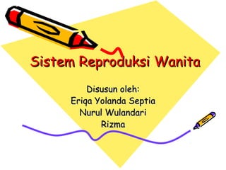 Sistem Reproduksi Wanita
         Disusun oleh:
     Eriqa Yolanda Septia
       Nurul Wulandari
            Rizma
 