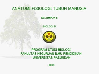 ANATOMI FISIOLOGI TUBUH MANUSIA
KELOMPOK 6
BIOLOGI B

PROGRAM STUDI BIOLOGI
FAKULTAS KEGURUAN ILMU PENDIDIKAN
UNIVERSITAS PASUNDAN
2013

 
