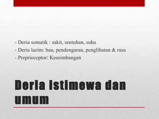 Deria istimewa dan
umum
- Deria somatik : sakit, sentuhan, suhu
- Deria lazim: bau, pendengaran, penglihatan & rasa
- Preprioceptor: Keseimbangan
 