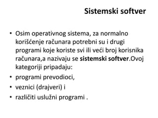 Sistemski softver

• Osim operativnog sistema, za normalno
  korišdenje računara potrebni su i drugi
  programi koje koriste svi ili vedi broj korisnika
  računara,a nazivaju se sistemski softver.Ovoj
  kategoriji pripadaju:
• programi prevodioci,
• veznici (drajveri) i
• različiti uslužni programi .
 