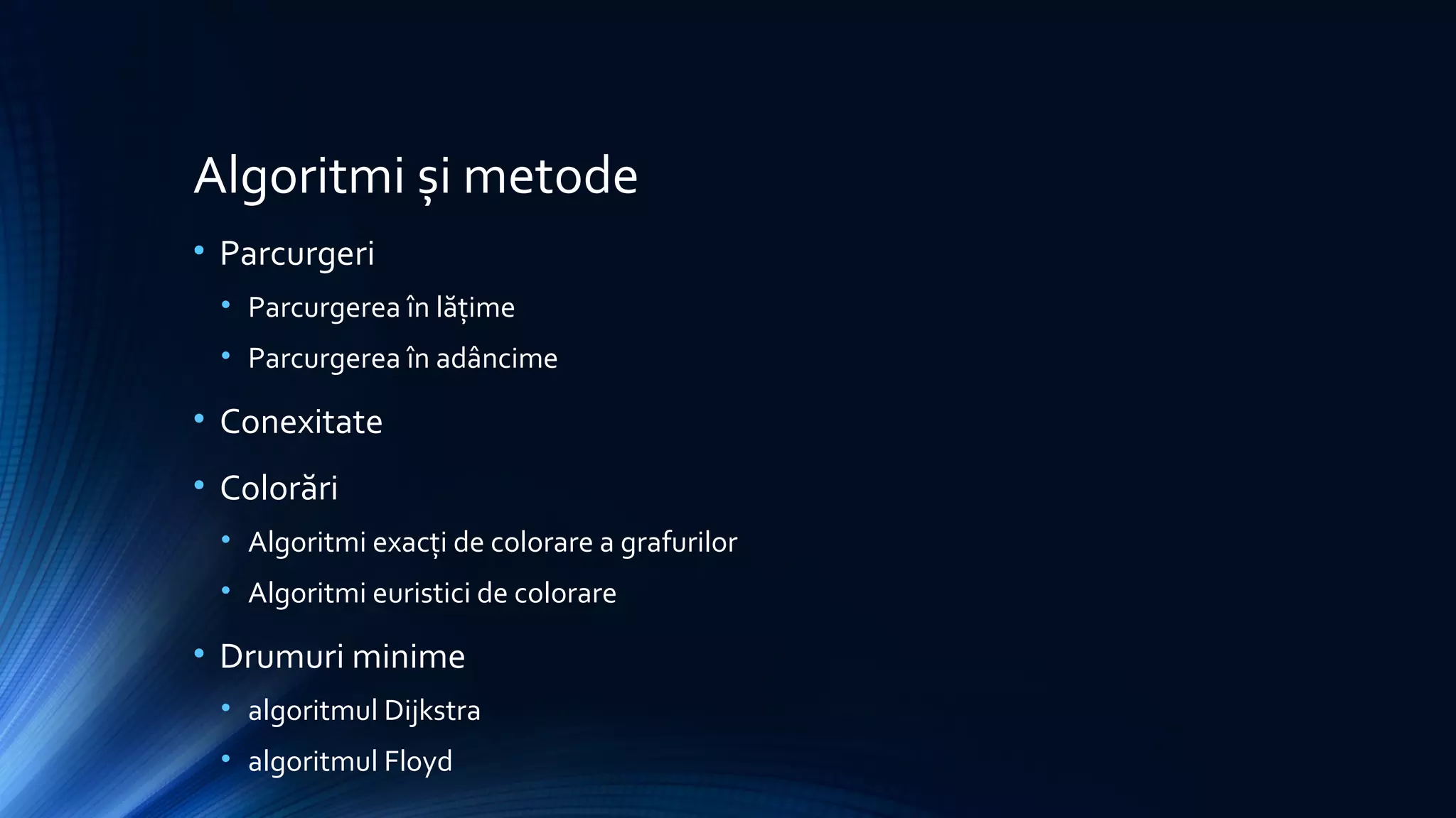 Algoritmi și metode
• Parcurgeri
• Parcurgerea în lățime
• Parcurgerea în adâncime
• Conexitate
• Colorări
• Algoritmi exacți de colorare a grafurilor
• Algoritmi euristici de colorare
• Drumuri minime
• algoritmul Dijkstra
• algoritmul Floyd
 