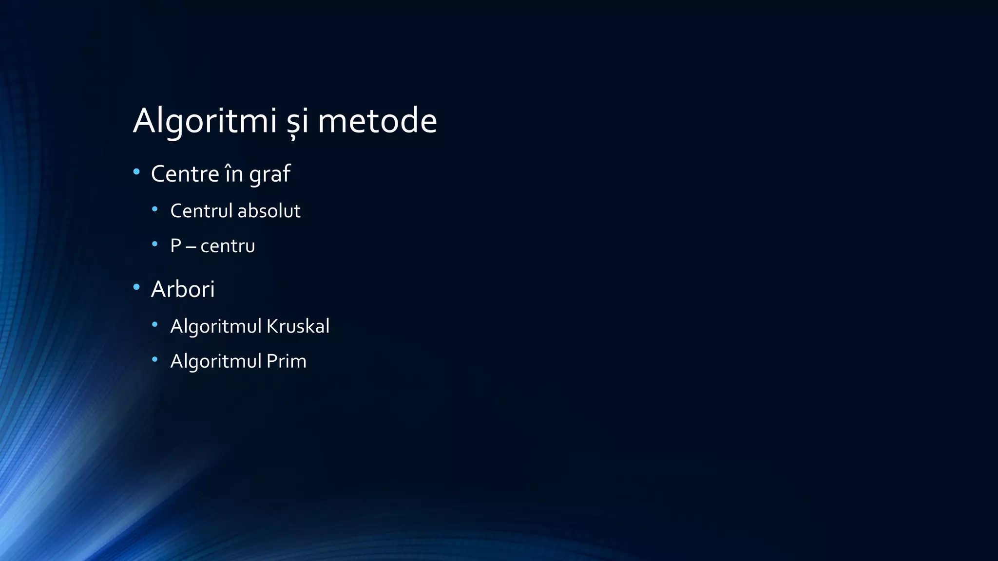 Algoritmi și metode
• Centre în graf
• Centrul absolut
• P – centru
• Arbori
• Algoritmul Kruskal
• Algoritmul Prim
 