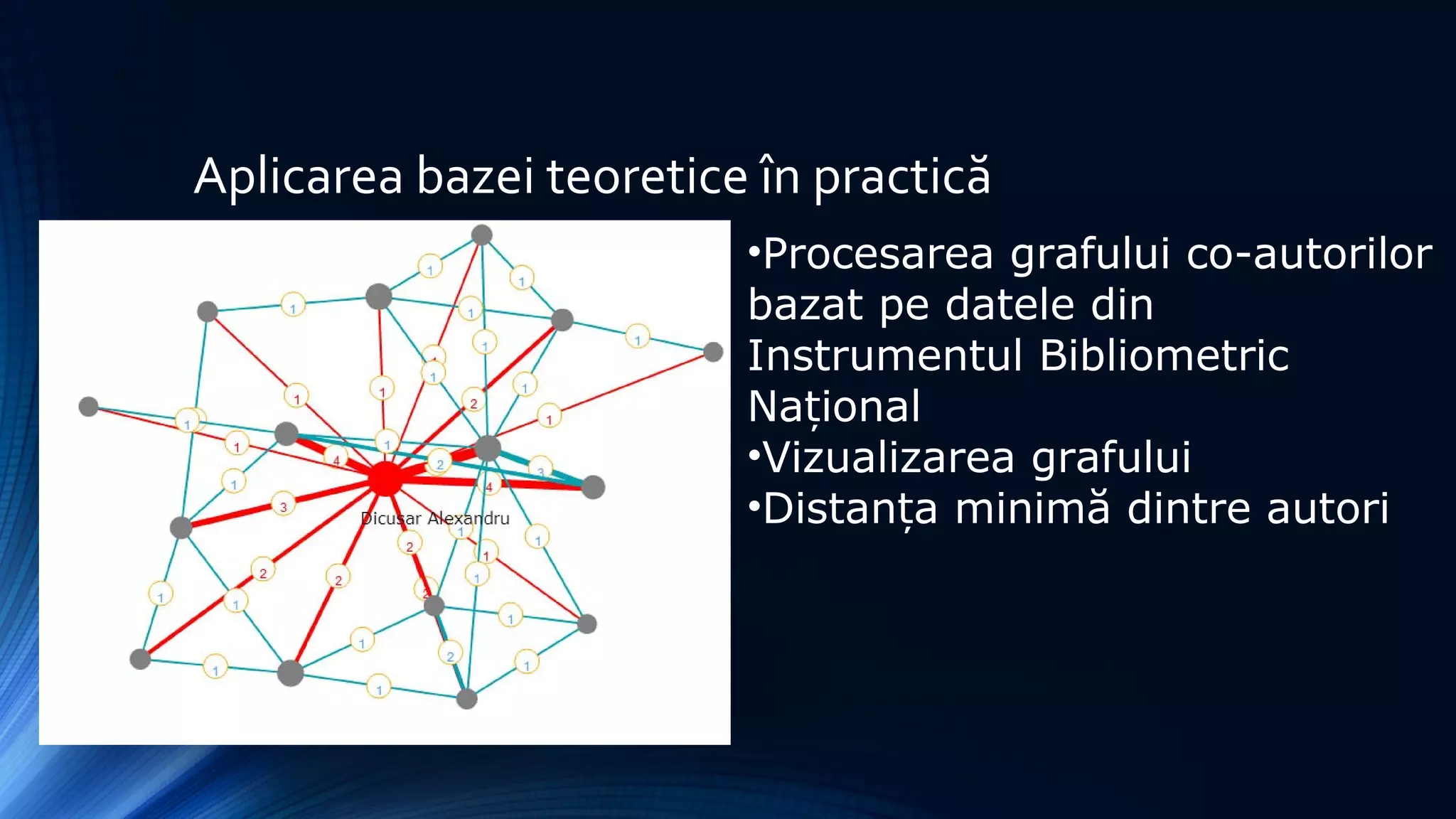 Aplicarea bazei teoretice în practică
•Procesarea grafului co-autorilor
bazat pe datele din
Instrumentul Bibliometric
Na ionalț
•Vizualizarea grafului
•Distan a minimă dintre autoriț
 