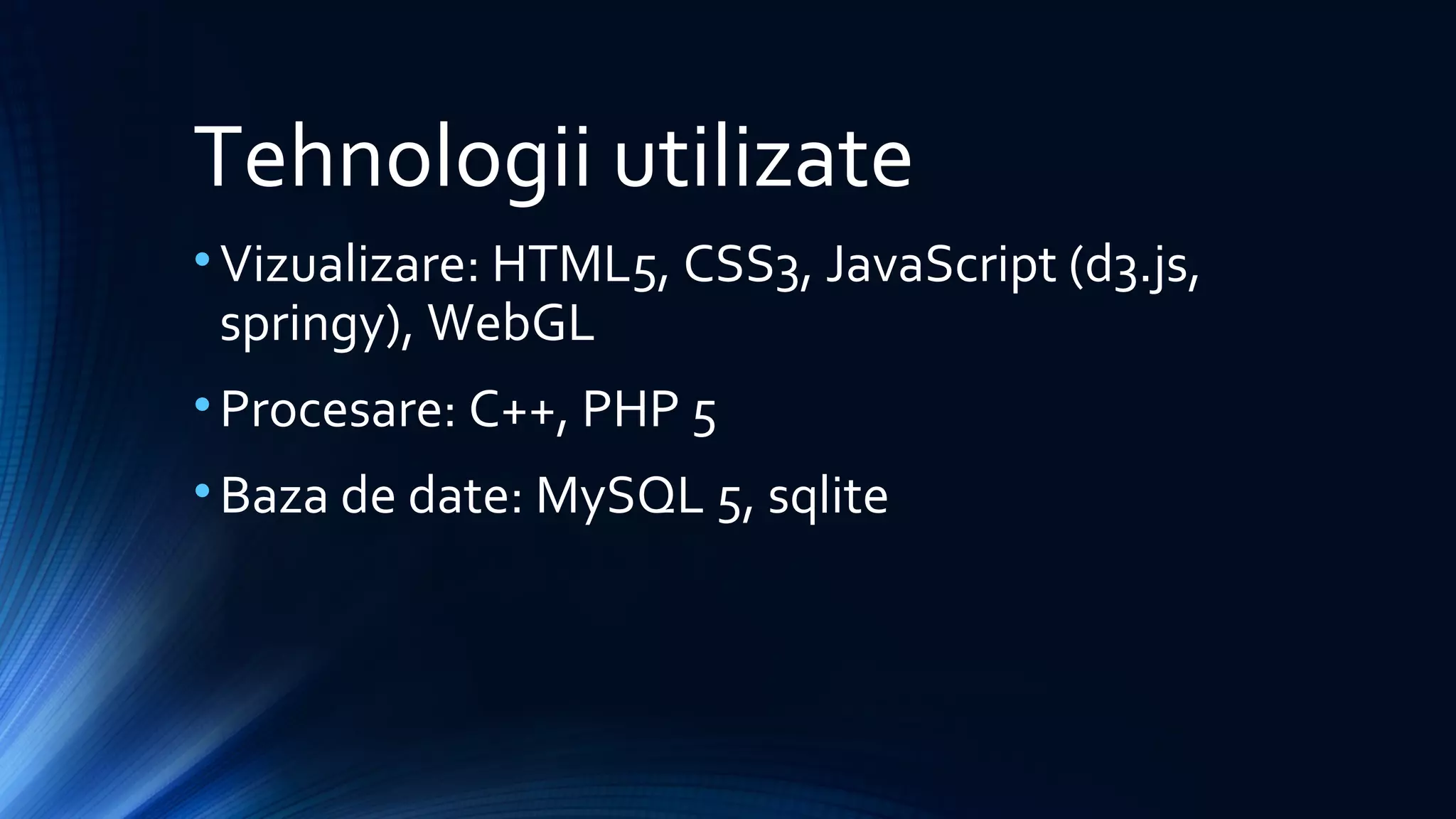 Tehnologii utilizate
•Vizualizare: HTML5, CSS3, JavaScript (d3.js,
springy), WebGL
•Procesare: C++, PHP 5
•Baza de date: MySQL 5, sqlite
 