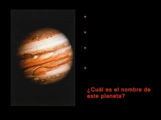  Es el más grande de todos los
  planetas del Sistema Solar

 Está formado por un 90% de
  hidrógeno y un 10% de helio

 Contiene por sí solo el 71% de
  toda la materia planetaria del
  sistema solar.

 Tiene cuatro grandes lunas    y
  otras doce más pequeñas.



 ¿Cuál es el nombre de
 este planeta?
 