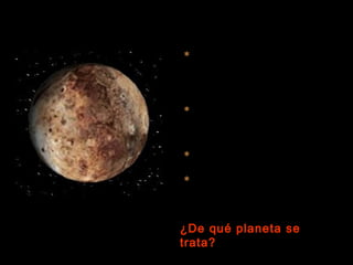  Es el planeta menos conocido del
  Sistema Solar debido a que es el
  más pequeño y el que está más
  lejos.

 Se piensa que posee un núcleo
  rocoso y una superficie cubierta
  de hielo.

 Su órbita es muy excéntrica.

 Tu peso en este planeta sería
  0’025 veces el de la Tierra con lo
  que, de un salto, te elevarías 40
  veces más que aquí.

¿De qué planeta se
trata?
 