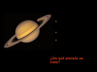  A la vista está que es “el
señor de los anillos”
 Es un planeta muy frío
 Tiene diecinueve lunas
conocidas hasta la fecha.
¿De qué planeta se
trata?
 