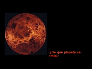 El tamaño y la densidad de
este planeta son semejantes
a los de la Tierra.
Tiene una atmósfera
compuesta por dióxido de
carbono y nubes formadas
por gotitas de ácido sulfúrico.
Gira en sentido contrario al
resto de los planetas.
¿De qué planeta se
trata?
 