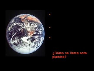  Este planeta tiene un
diámetro de 12.756 km y una
masa aproximada de 6.1024
kg.
 Su atmósfera está
compuesta principalmente
por nitrógeno y oxígeno.
 Tiene un satélite de gran
tamaño, cuya formación
sigue siendo un enigma.
¿Cómo se llama este
planeta?
 
