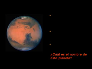  Es el planeta que guarda
mayor parecido con el
nuestro: su superficie
recuerda los desiertos
pedregosos de la Tierra.
 Su delgada capa atmosférica
es irrespirable porque está
formada por un 95% de
dióxido de carbono.
 Sus lunas se llaman Fobos y
Deimos.
¿Cuál es el nombre de
este planeta?
 