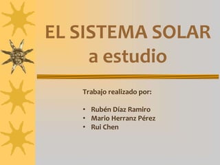 EL SISTEMA SOLAR
a estudio
Trabajo realizado por:
• Rubén Díaz Ramiro
• Mario Herranz Pérez
• Rui Chen
 