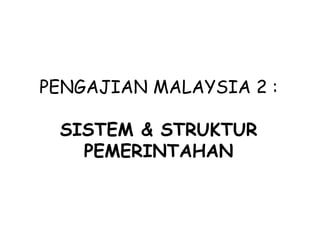 PENGAJIAN MALAYSIA 2 :
SISTEM & STRUKTUR
PEMERINTAHAN
 