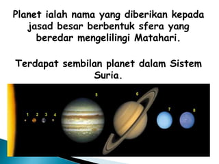 Planet ialah nama yang diberikan kepada
jasad besar berbentuk sfera yang
beredar mengelilingi Matahari.
Terdapat sembilan planet dalam Sistem
Suria.
 