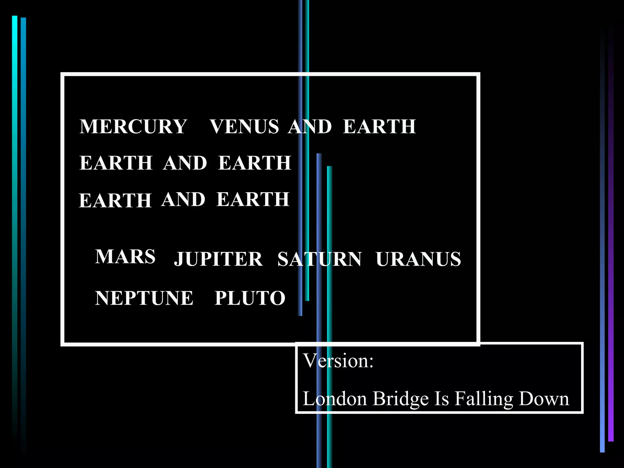MERCURY   VENUS AND EARTH
EARTH AND EARTH
EARTH AND EARTH

 MARS JUPITER SATURN URANUS

 NEPTUNE PLUTO


                  Version:
                  London Bridge Is Falling Down
 