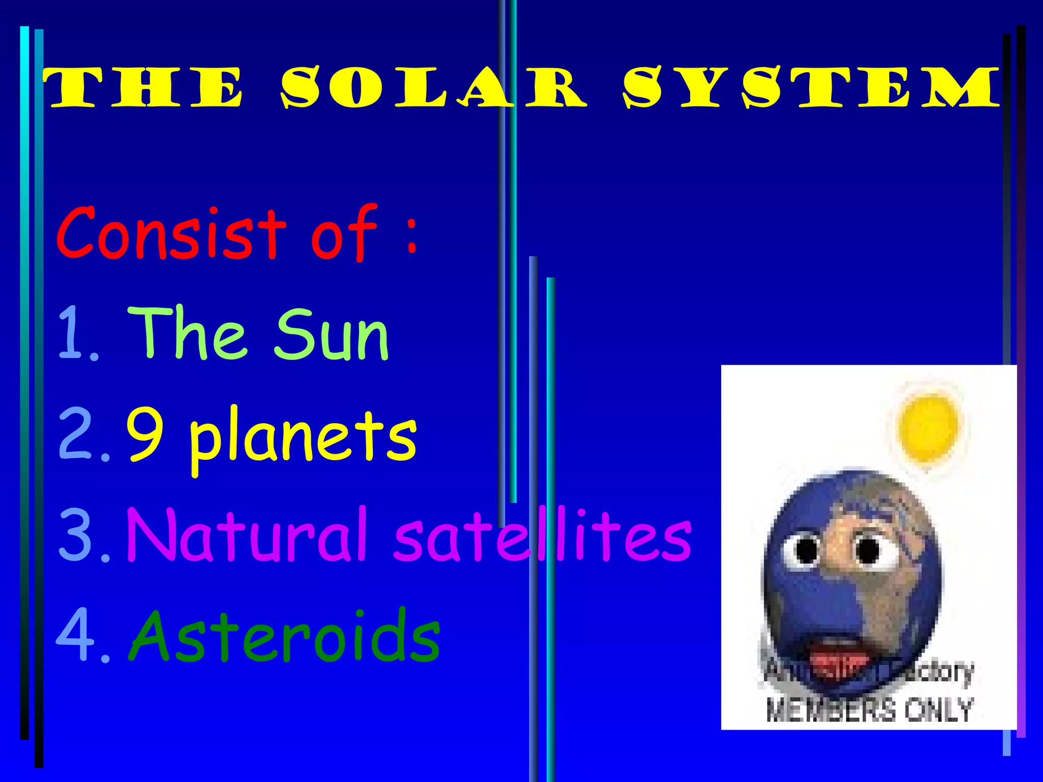 THE SOLAR SYSTEM

Consist of :
1. The Sun
2. 9 planets
3. Natural satellites
4. Asteroids
 