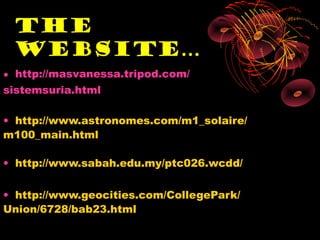 The
 Website…
• http://masvanessa.tripod.com/
sistemsuria.html

• http://www.astronomes.com/m1_solaire/
m100_main.html

• http://www.sabah.edu.my/ptc026.wcdd/

• http://www.geocities.com/CollegePark/
Union/6728/bab23.html
 