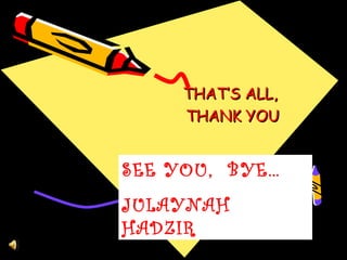 THAT’S ALL,
     THANK YOU


SEE YOU, BYE…
JULAYNAH
HADZIR
 